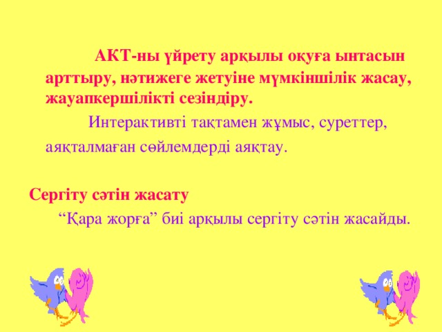 АКТ-ны үйрету арқылы оқуға ынтасын арттыру, нәтижеге жетуіне мүмкіншілік жасау, жауапкершілікті сезіндіру.   Интерактивті тақтамен жұмыс, суреттер,  аяқталмаған сөйлемдерді аяқтау.  Сергіту сәтін жасату “ Қара жорға” биі арқылы сергіту сәтін жасайды.