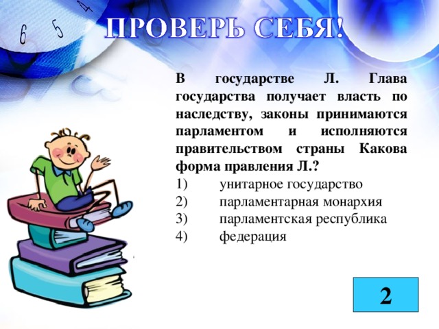 В государстве Л. Глава государства получает власть по наследству, законы принимаются парламентом и исполняются правительством страны Какова форма правления Л.? 1)  унитарное государство  2)  парламентарная монархия  3)  парламентская республика  4)  федерация  2