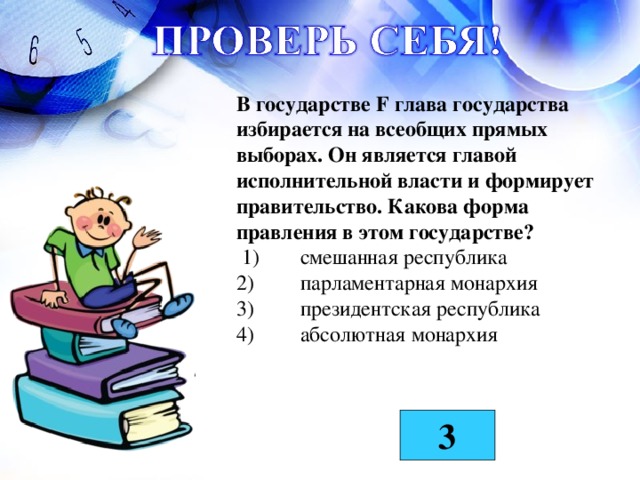 В государстве F глава государства избирается на всеобщих прямых выборах. Он является главой исполнительной власти и формирует правительство. Какова форма правления в этом государстве?  1)  смешанная республика  2)  парламентарная монархия  3)  президентская республика  4)  абсолютная монархия  3