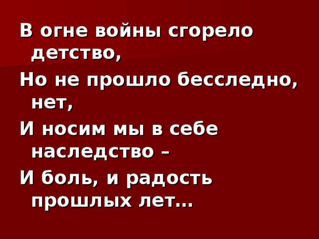 В огне войны сгорело детство, Но не прошло бесследно, нет, И носим мы в себе наследство – И боль, и радость прошлых лет…