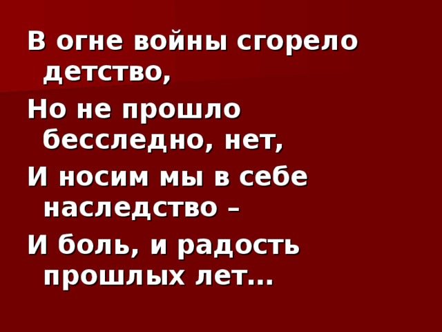 В огне войны сгорело детство, Но не прошло бесследно, нет, И носим мы в себе наследство – И боль, и радость прошлых лет…