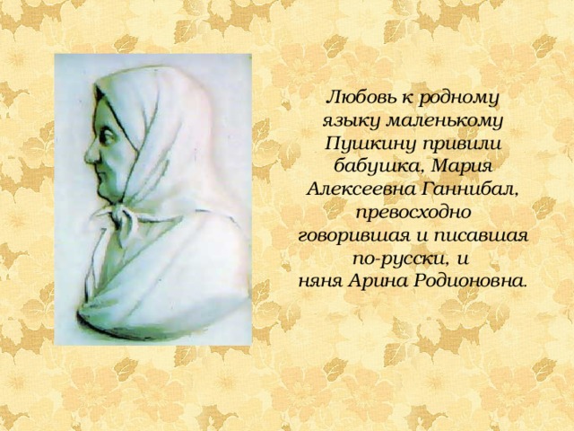 Любовь к родному языку маленькому Пушкину привили бабушка, Мария Алексеевна Ганнибал, превосходно говорившая и писавшая по-русски, и няня Арина Родионовна .