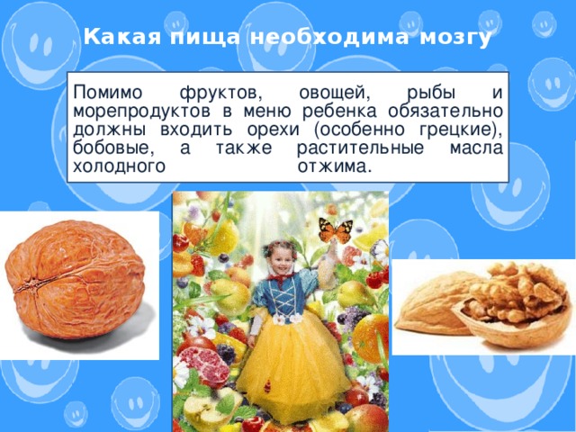 Какая пища необходима мозгу    Помимо фруктов, овощей, рыбы и морепродуктов в меню ребенка обязательно должны входить орехи (особенно грецкие), бобовые, а также растительные масла холодного отжима.