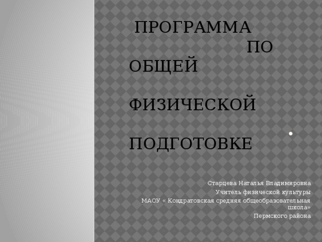 ПРОГРАММА  ПО ОБЩЕЙ  ФИЗИЧЕСКОЙ  ПОДГОТОВКЕ  .    Старцева Наталья Владимировна  Учитель физической культуры  МАОУ « Кондратовская средняя общеобразовательная школа» Пермского района