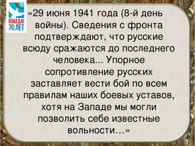«29 июня 1941 года (8-й день войны). Сведения с фронта подтверждают, что русские всюду сражаются до последнего человека... Упорное сопротивление русских заставляет вести бой по всем правилам наших боевых уставов, хотя на Западе мы могли позволить себе известные вольности…»