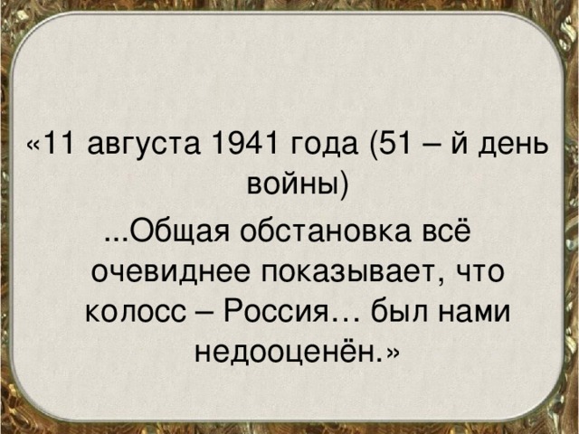 «11 августа 1941 года (51 – й день войны) ...Общая обстановка всё очевиднее показывает, что колосс – Россия… был нами недооценён.»
