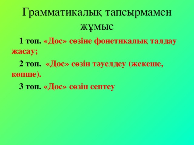 Грамматикалық тапсырмамен жұмыс 1 топ. «Дос» сөзіне фонетикалық талдау жасау; 2 топ. «Дос» сөзін тәуелдеу (жекеше, көпше). 3 топ. «Дос» сөзін септеу