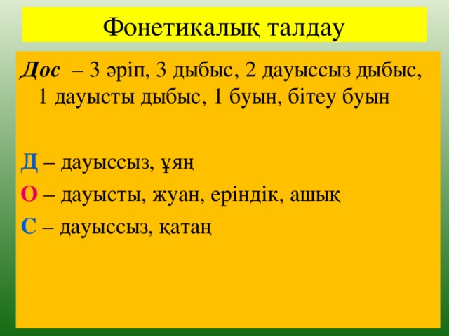 Фонетикалық талдау Дос  – 3 әріп, 3 дыбыс, 2 дауыссыз дыбыс, 1 дауысты дыбыс, 1 буын, бітеу буын Д – дауыссыз, ұяң О – дауысты, жуан, еріндік, ашық С – дауыссыз, қатаң