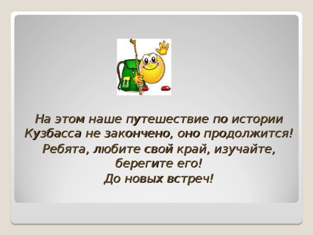 На этом наше путешествие по истории Кузбасса не закончено, оно продолжится! Ребята, любите свой край, изучайте, берегите его! До новых встреч!