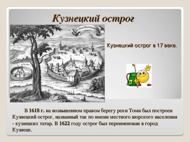 Кузнецкий острог в 17 веке. Кузнецкий острог  В 1618 г. на возвышенном правом берегу реки Томи был построен Кузнецкий острог, названный так по имени местного шорского населения - кузнецких татар. В 1622 году острог был переименован в город Кузнецк.