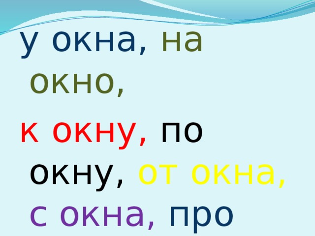 у окна, на окно, к окну, по окну, от окна, с окна, про окно.