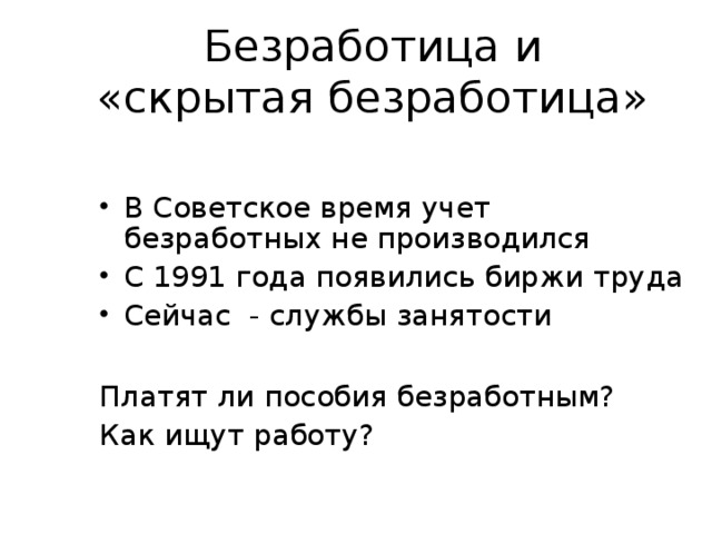 Безработица и «скрытая безработица» В Советское время учет безработных не производился С 1991 года появились биржи труда Сейчас - службы занятости  Платят ли пособия безработным? Как ищут работу?