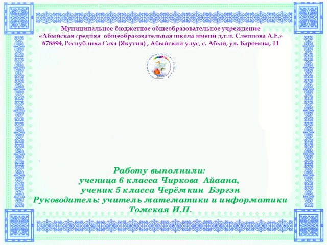 Работу выполнили: ученица 6 класса Чиркова Айаана, ученик 5 класса Черёмкин Бэргэн Руководитель: учитель математики и информатики Томская И.П.