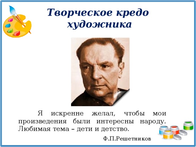 Творческое кредо  художника Я искренне желал, чтобы мои произведения были интересны народу. Любимая тема – дети и детство. Ф.П.Решетников