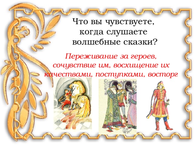 Что вы чувствуете, когда слушаете волшебные сказки? Переживание за героев, сочувствие им, восхищение их качествами, поступками, восторг