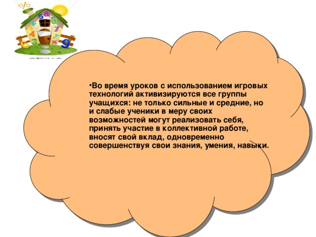 Во время уроков с использованием игровых технологий активизируются все группы учащихся: не только сильные и средние, но и слабые ученики в меру своих возможностей могут реализовать себя, принять участие в коллективной работе, вносят свой вклад, одновременно совершенствуя свои знания, умения, навыки.