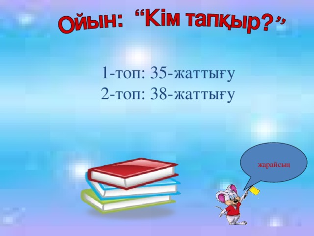 1-топ: 35-жаттығу 2-топ: 38-жаттығу жарайсың