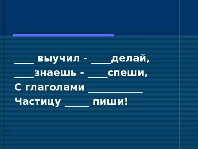 ____ выучил - ____делай, ____знаешь - ____спеши, С глаголами ___________ Частицу _____ пиши!