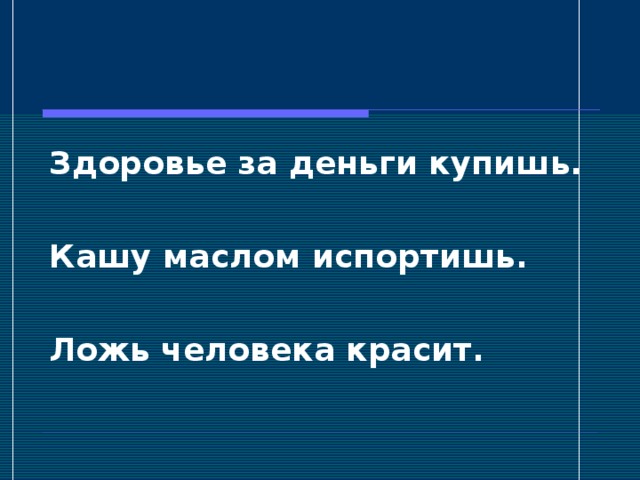 Здоровье за деньги купишь.  Кашу маслом испортишь.  Ложь человека красит.