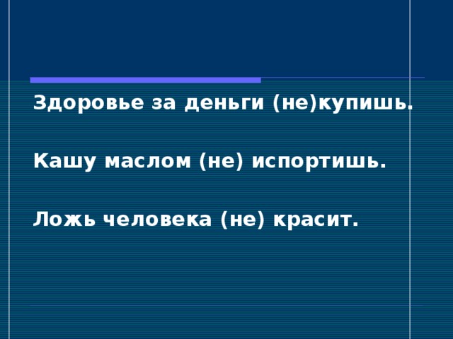 Здоровье за деньги (не)купишь.  Кашу маслом (не) испортишь.  Ложь человека (не) красит.