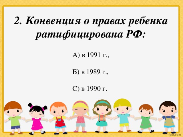 2. Конвенция о правах ребенка ратифицирована РФ: А) в 1991 г., Б) в 1989 г., С) в 1990 г.