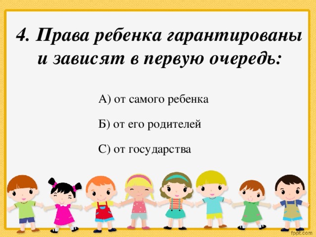 4. Права ребенка гарантированы и зависят в первую очередь:   А) от самого ребенка Б) от его родителей С) от государства