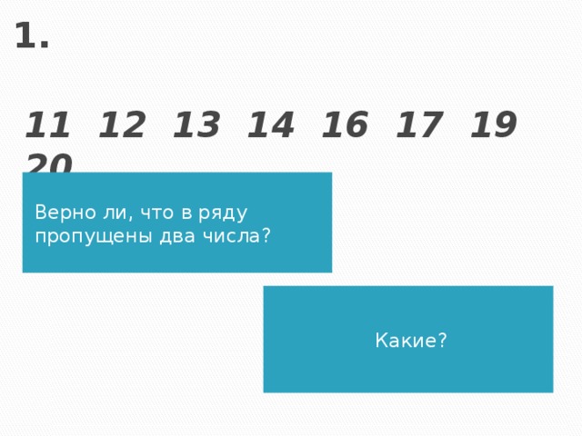 1.  11 12 13 14 16 17 19 20 Верно ли, что в ряду пропущены два числа? Какие?