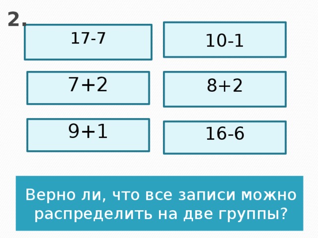 2. 10-1 17-7 7+2 8+2 9+1 16-6 Верно ли, что все записи можно распределить на две группы?