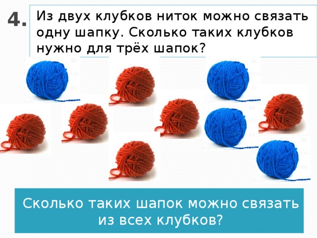 4. Из двух клубков ниток можно связать одну шапку. Сколько таких клубков нужно для трёх шапок? Сколько таких шапок можно связать из всех клубков?