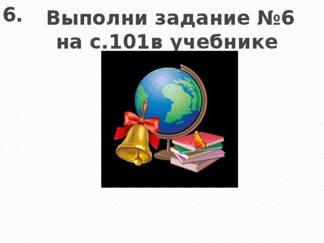 6. Выполни задание №6 на с.101в учебнике