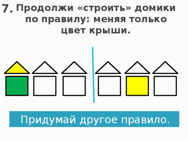 7. Продолжи «строить» домики по правилу: меняя только цвет крыши. Придумай другое правило.