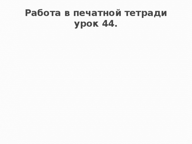 Работа в печатной тетради  урок 44.