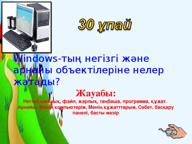 Windows-тың негізгі және арнайы объектілеріне нелер жатады? Жауабы: Негізгі:қапшық, файл, жарлық, таңбаша, программа, құжат. Арнайы: Менің компьютерім, Менің құжатттарым, Себет, басқару панелі, басты мәзір