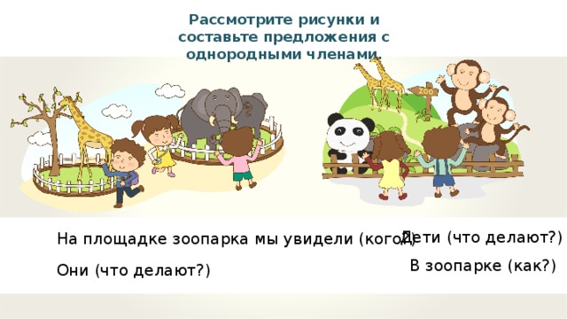 Рассмотрите рисунки и составьте предложения с однородными членами. Дети (что делают?) На площадке зоопарка мы увидели (кого?) В зоопарке (как?) Они (что делают?)