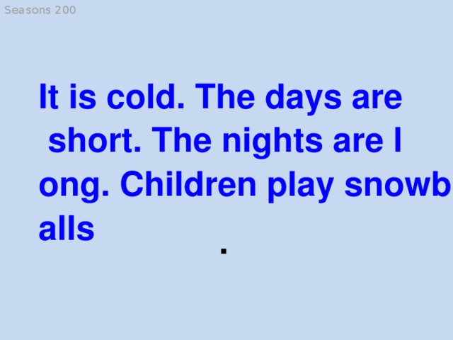 Seasons 200 It is cold. The days are short. The nights are long. Children play snowballs . dogs