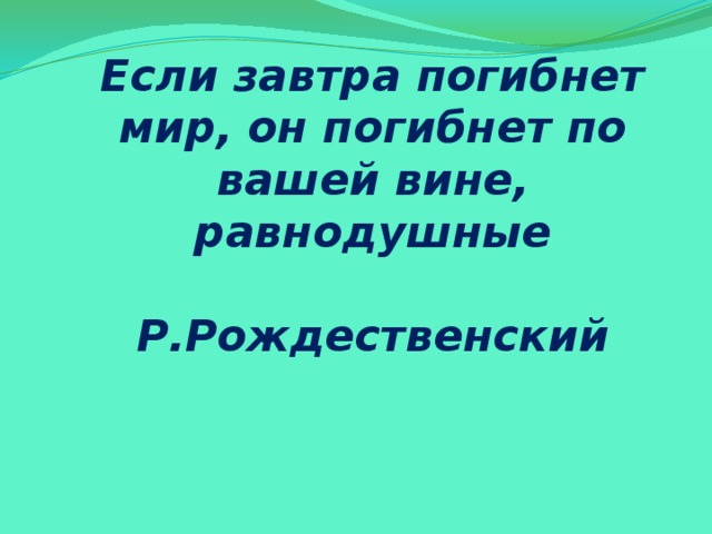 Если завтра погибнет мир, он погибнет по вашей вине, равнодушные   Р.Рождественский