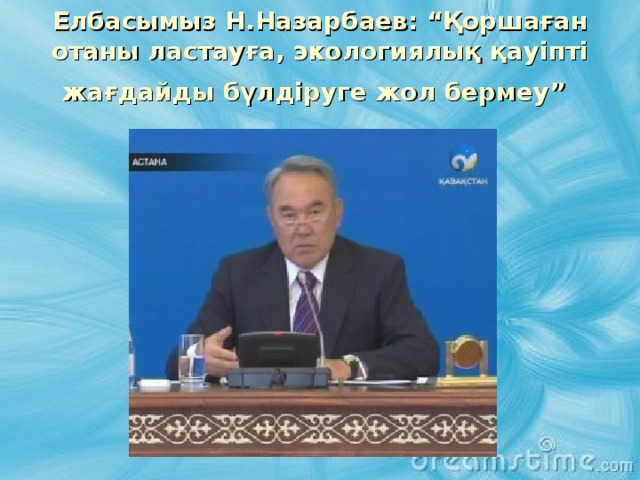 Елбасымыз Н.Назарбаев: “Қоршаған отаны ластауға, экологиялық қауіпті жағдайды бүлдіруге жол бермеу”