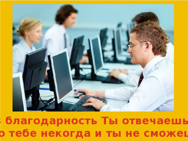 В благодарность Ты отвечаешь, что тебе некогда и ты не сможешь.