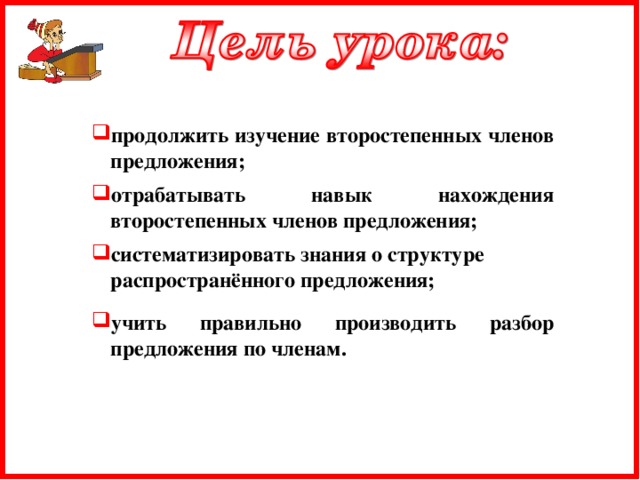 продолжить изучение второстепенных членов предложения;  отрабатывать навык нахождения второстепенных членов предложения;  систематизировать знания о структуре распространённого предложения;   учить правильно производить разбор предложения по членам.