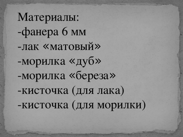 Материалы: -фанера 6 мм -лак « матовый » -морилка « дуб » -морилка « береза » -кисточка (для лака) -кисточка (для морилки)