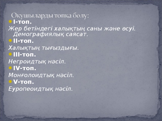 Ι-топ. Жер бетіндегі халықтың саны және өсуі. Демографиялық саясат. ΙΙ-топ. Халықтың тығыздығы. ΙΙΙ-топ. Негроидтық нәсіл. ΙV-топ. Монғолоидтық нәсіл. V-топ.