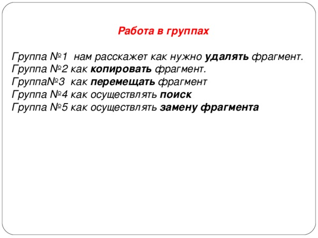 Работа в группах  Группа №1 нам расскажет как нужно удалять фрагмент. Группа №2 как копировать фрагмент. Группа№3 как перемещать фрагмент Группа №4 как осуществлять поиск Группа №5 как осуществлять замену фрагмента