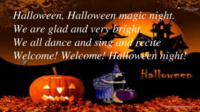 Halloween, Halloween magic night. We are glad and very bright. We all dance and sing and recite Welcome! Welcome! Halloween night!