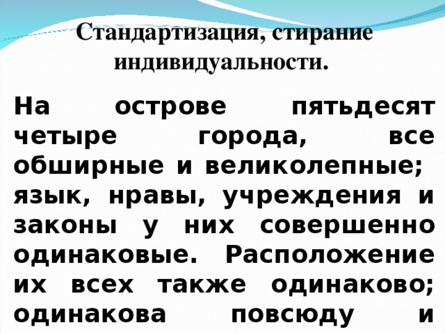 Стандартизация, стирание индивидуальности. На острове пятьдесят четыре города, все обширные и великолепные; язык, нравы, учреждения и законы у них совершенно одинаковые.  Расположение их всех также одинаково; одинакова повсюду и внешность, насколько это допускает местность.