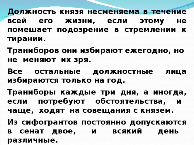 Должность князя несменяема в течение всей его жизни, если этому не помешает подозрение в стремлении к тирании. Траниборов они избирают ежегодно, но не меняют их зря. Все остальные должностные лица избираются только на год. Траниборы каждые три дня, а иногда, если потребуют обстоятельства, и чаще, ходят на совещания с князем. Из сифогрантов постоянно допускаются в сенат двое, и всякий день различные.