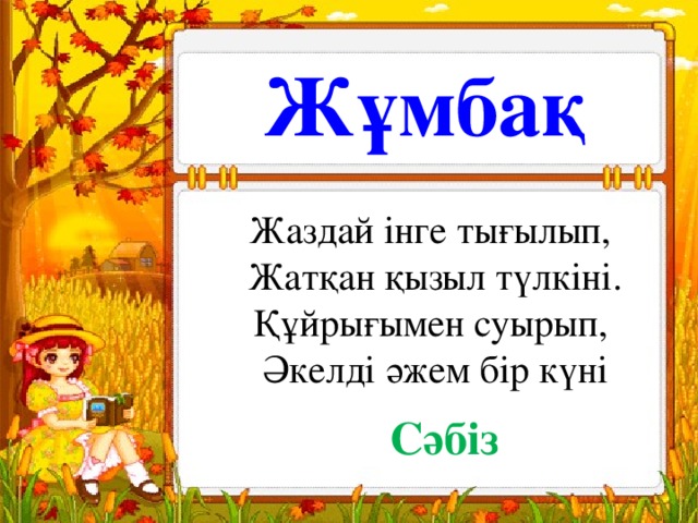 Жұмбақ Жаздай інге тығылып, Жатқан қызыл түлкіні. Құйрығымен суырып, Әкелді әжем бір күні Сәбіз