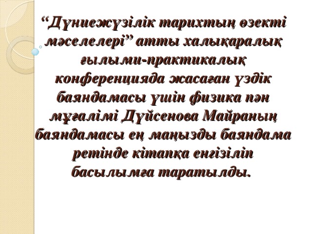 “ Дүниежүзілік тарихтың өзекті мәселелері” атты халықаралық ғылыми-практикалық конференцияда жасаған үздік баяндамасы үшін физика пән мұғалімі Дүйсенова Майраның баяндамасы ең маңызды баяндама ретінде кітапқа енгізіліп басылымға таратылды.