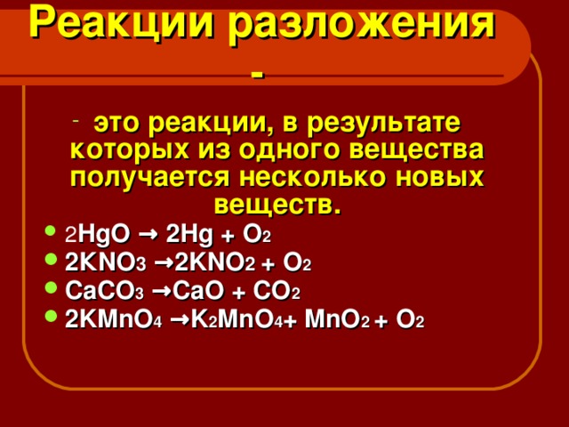 Реакции разложения -  это реакции, в результате которых из одного вещества получается несколько новых веществ. 2 HgO → 2 Hg + O 2 2 К NO 3 →2KNO 2 + O 2 CaCO 3 →CaO + CO 2 2KMnO 4 →K 2 MnO 4 + MnO 2  + O 2