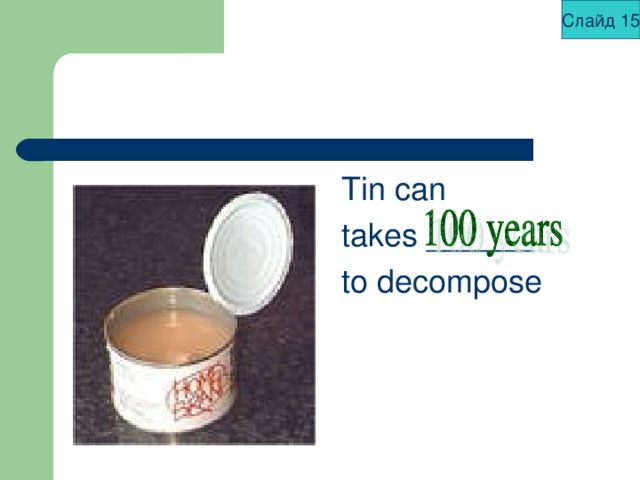 Слайд 15 Tin can takes ______ to decompose