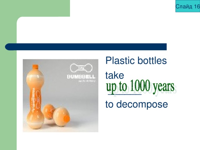 Слайд 16 Plastic bottles take  ______ to decompose